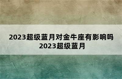 2023超级蓝月对金牛座有影响吗 2023超级蓝月